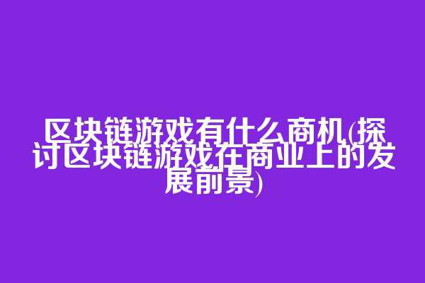 区块链游戏有什么商机(探讨区块链游戏在商业上的发展前景)