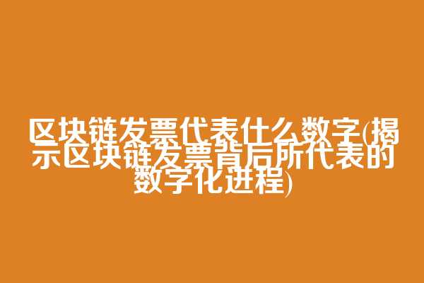 区块链发票代表什么数字(揭示区块链发票背后所代表的数字化进程)