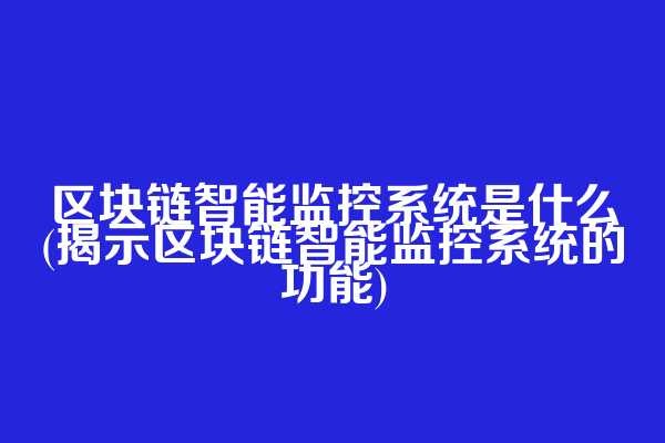 区块链智能监控系统是什么(揭示区块链智能监控系统的功能)