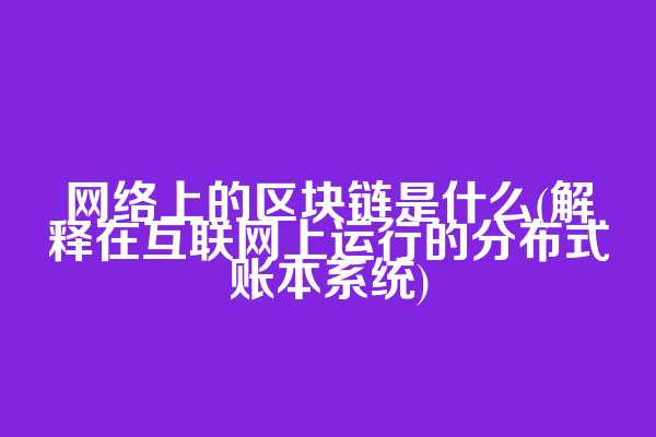 网络上的区块链是什么(解释在互联网上运行的分布式账本系统)