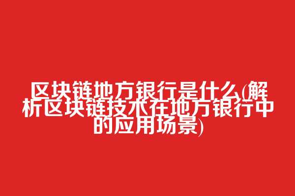 区块链地方银行是什么(解析区块链技术在地方银行中的应用场景)