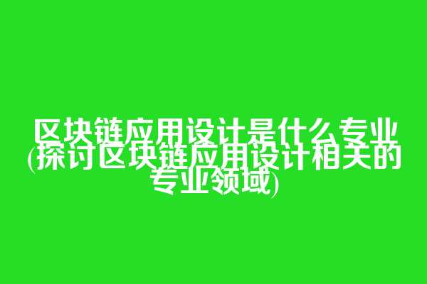 区块链应用设计是什么专业(探讨区块链应用设计相关的专业领域)  第1张
