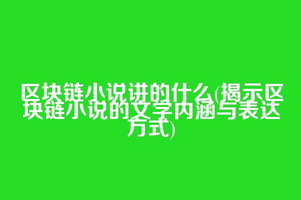 区块链小说讲的什么(揭示区块链小说的文学内涵与表达方式)