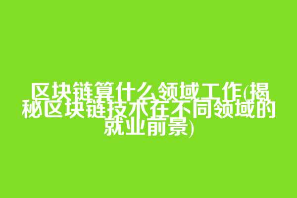 区块链算什么领域工作(揭秘区块链技术在不同领域的就业前景)