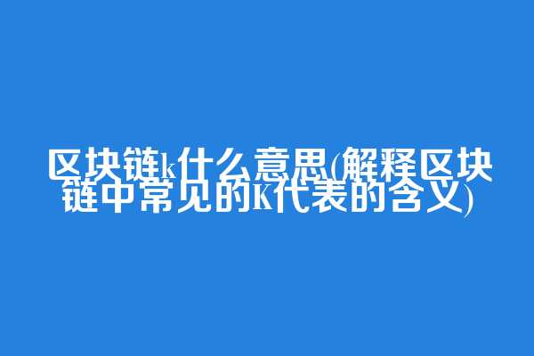 区块链k什么意思(解释区块链中常见的K代表的含义)