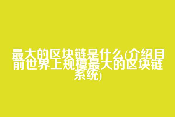 最大的区块链是什么(介绍目前世界上规模最大的区块链系统)