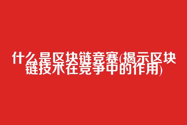 什么是区块链竞赛(揭示区块链技术在竞争中的作用)