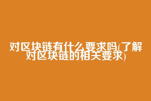 对区块链有什么要求吗(了解对区块链的相关要求)
