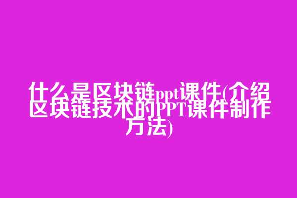 什么是区块链ppt课件(介绍区块链技术的PPT课件制作方法)