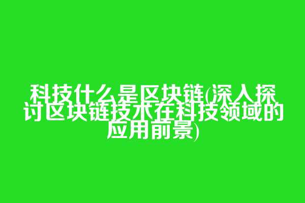 科技什么是区块链(深入探讨区块链技术在科技领域的应用前景)