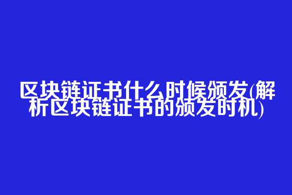 区块链证书什么时候颁发(解析区块链证书的颁发时机)