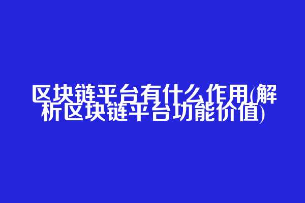 区块链平台有什么作用(解析区块链平台功能价值)