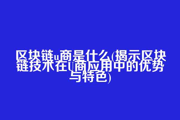 区块链u商是什么(揭示区块链技术在U商应用中的优势与特色)