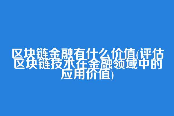 区块链金融有什么价值(评估区块链技术在金融领域中的应用价值)