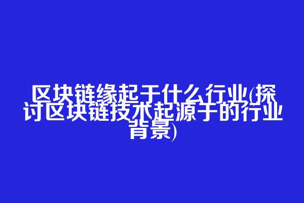区块链缘起于什么行业(探讨区块链技术起源于的行业背景)