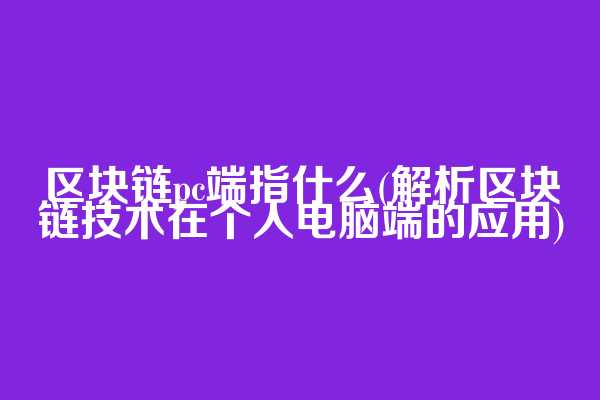 区块链pc端指什么(解析区块链技术在个人电脑端的应用)