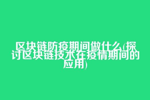 区块链防疫期间做什么(探讨区块链技术在疫情期间的应用)