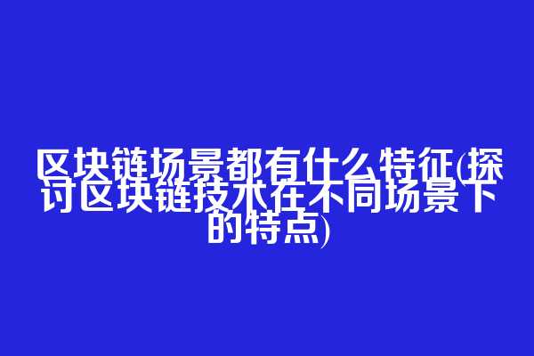 区块链场景都有什么特征(探讨区块链技术在不同场景下的特点)