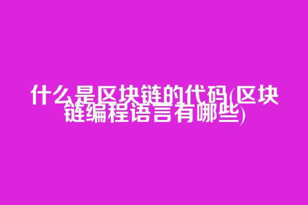 什么是区块链的代码(区块链编程语言有哪些)