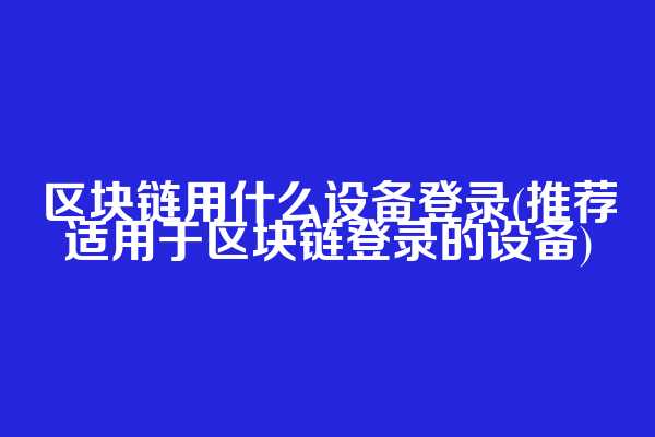 区块链用什么设备登录(推荐适用于区块链登录的设备)