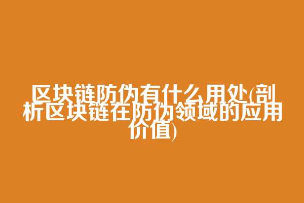 区块链防伪有什么用处(剖析区块链在防伪领域的应用价值)