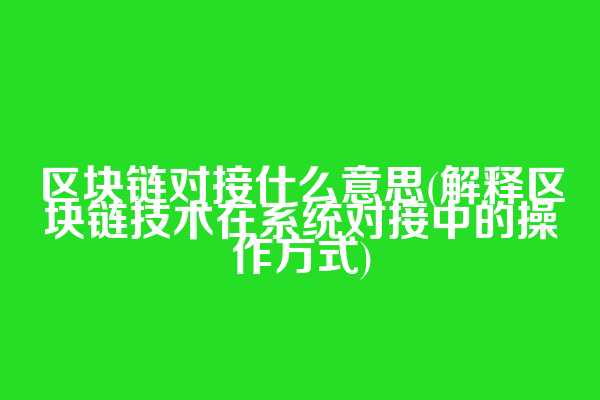 区块链对接什么意思(解释区块链技术在系统对接中的操作方式)