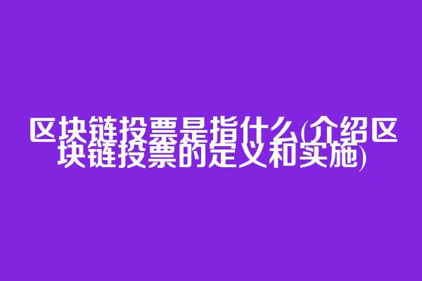 区块链投票是指什么(介绍区块链投票的定义和实施)