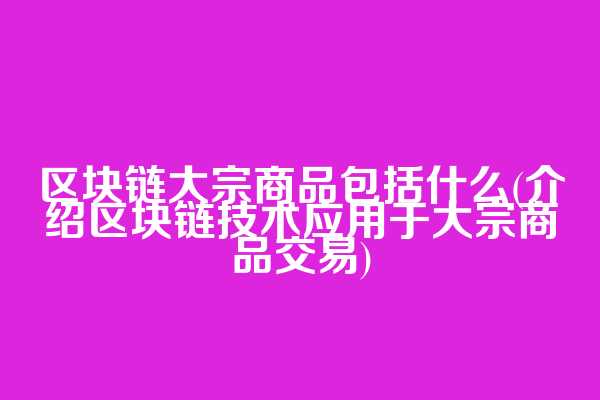 区块链大宗商品包括什么(介绍区块链技术应用于大宗商品交易)