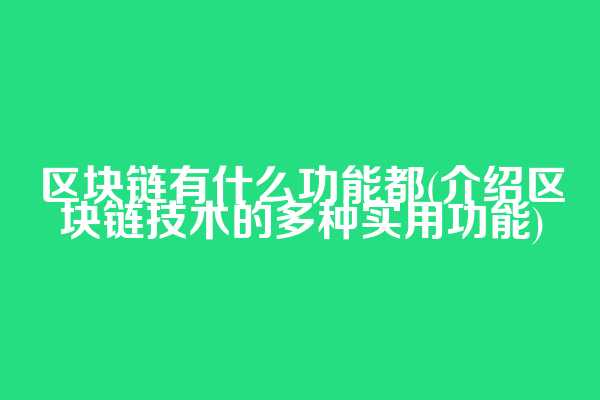 区块链有什么功能都(介绍区块链技术的多种实用功能)
