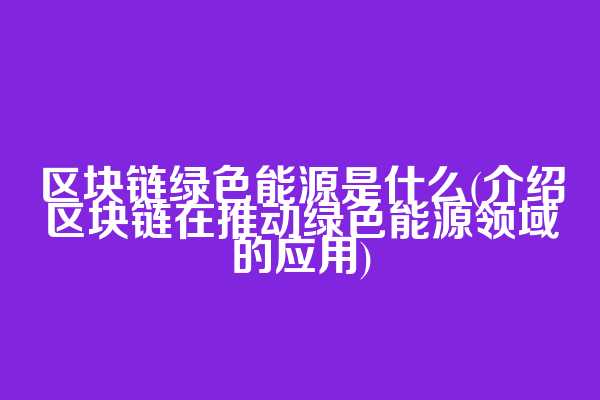 区块链绿色能源是什么(介绍区块链在推动绿色能源领域的应用)  第1张