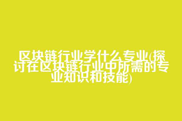 区块链行业学什么专业(探讨在区块链行业中所需的专业知识和技能)