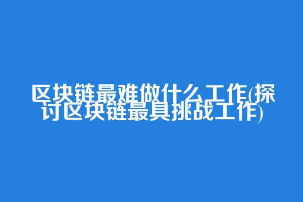 区块链最难做什么工作(探讨区块链最具挑战工作)