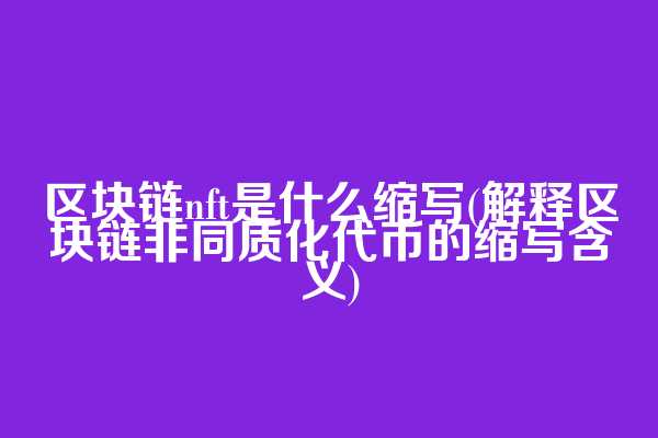 区块链nft是什么缩写(解释区块链非同质化代币的缩写含义)