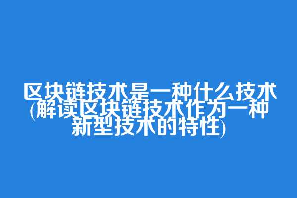 区块链技术是一种什么技术(解读区块链技术作为一种新型技术的特性)