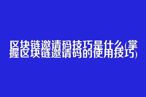 区块链邀请码技巧是什么(掌握区块链邀请码的使用技巧)