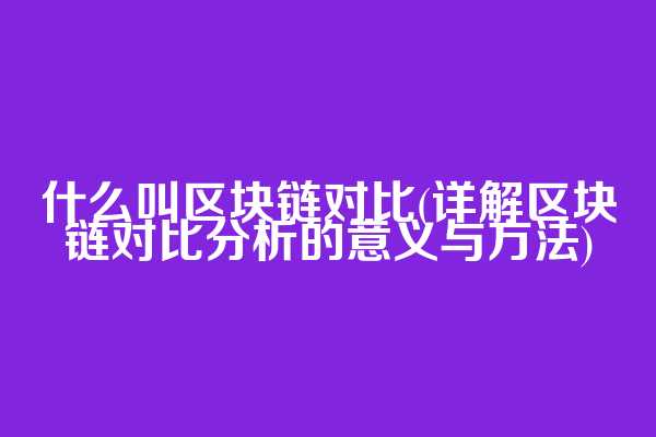 什么叫区块链对比(详解区块链对比分析的意义与方法)