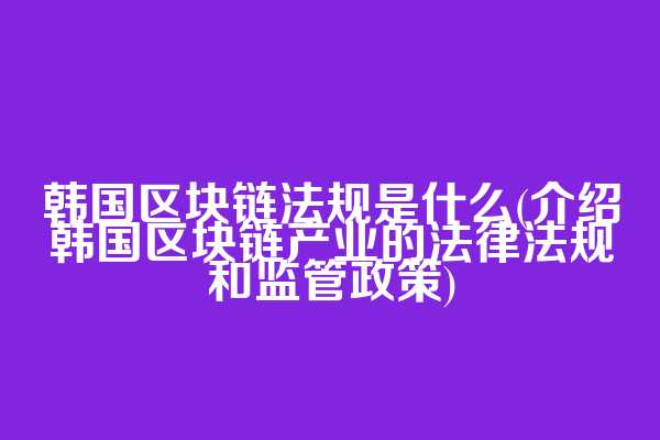 韩国区块链法规是什么(介绍韩国区块链产业的法律法规和监管政策)