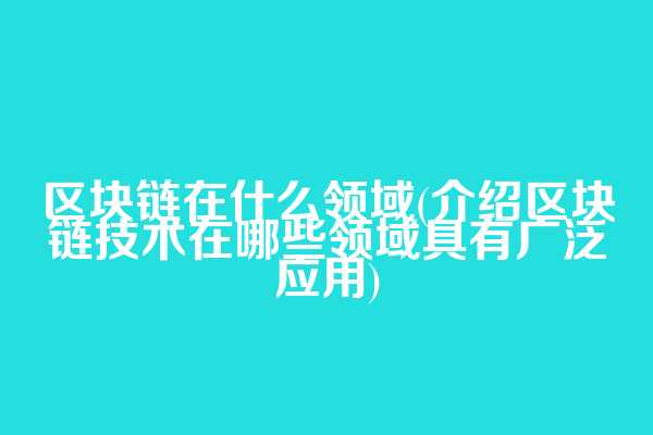 区块链在什么领域(介绍区块链技术在哪些领域具有广泛应用)