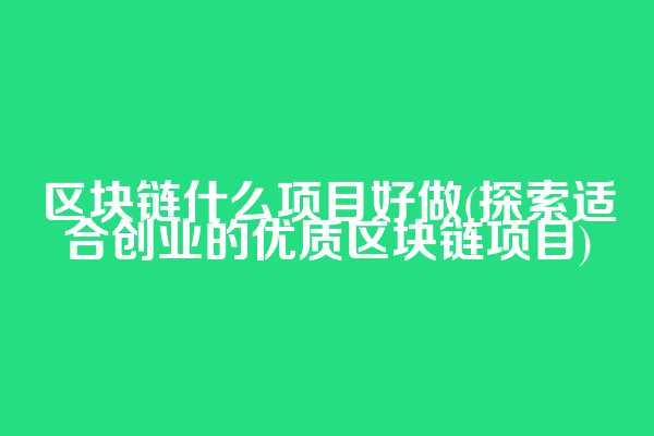 区块链什么项目好做(探索适合创业的优质区块链项目)