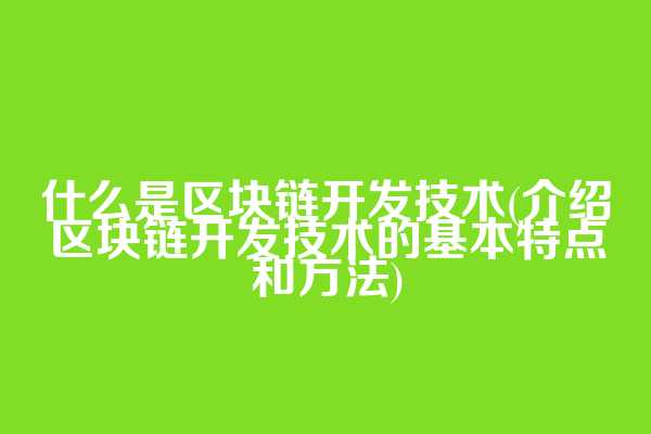 什么是区块链开发技术(介绍区块链开发技术的基本特点和方法)