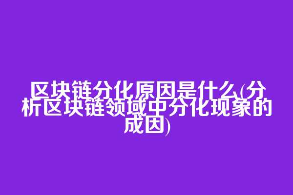 区块链分化原因是什么(分析区块链领域中分化现象的成因)