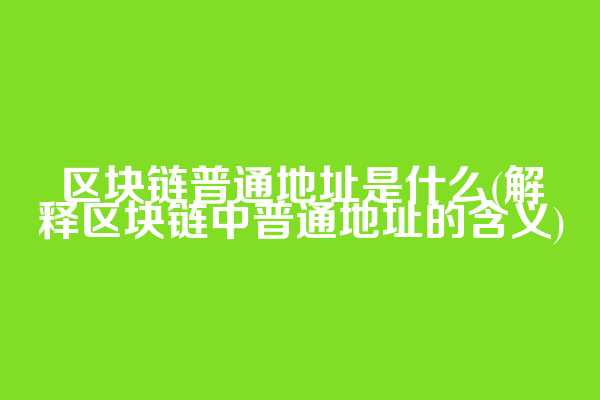区块链普通地址是什么(解释区块链中普通地址的含义)