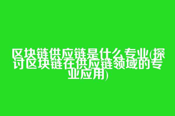 区块链供应链是什么专业(探讨区块链在供应链领域的专业应用)