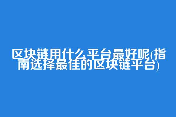 区块链用什么平台最好呢(指南选择最佳的区块链平台)