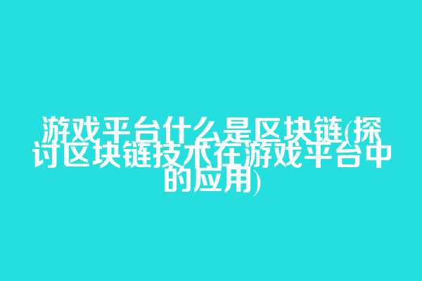 游戏平台什么是区块链(探讨区块链技术在游戏平台中的应用)