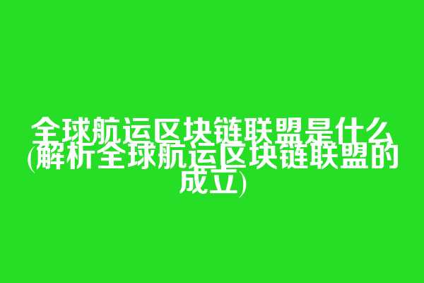 全球航运区块链联盟是什么(解析全球航运区块链联盟的成立)
