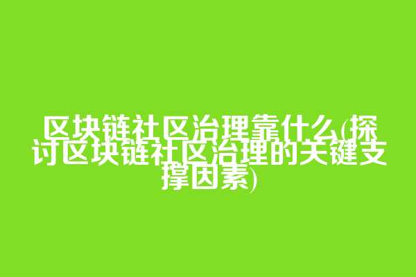 区块链社区治理靠什么(探讨区块链社区治理的关键支撑因素)