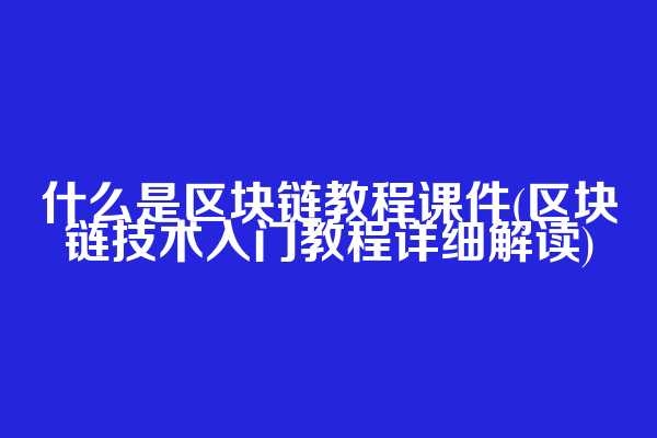 什么是区块链教程课件(区块链技术入门教程详细解读)