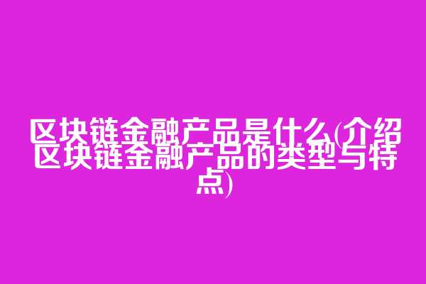 区块链金融产品是什么(介绍区块链金融产品的类型与特点)