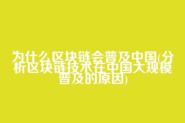 为什么区块链会普及中国(分析区块链技术在中国大规模普及的原因)